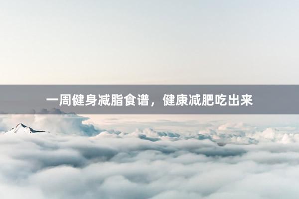 一周健身减脂食谱，健康减肥吃出来