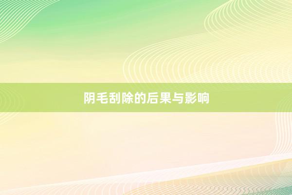阴毛刮除的后果与影响