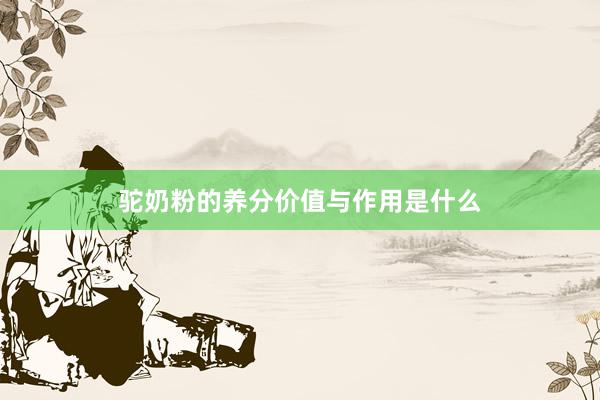 驼奶粉的养分价值与作用是什么