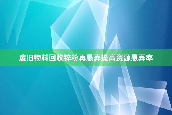 废旧物料回收锌粉再愚弄提高资源愚弄率