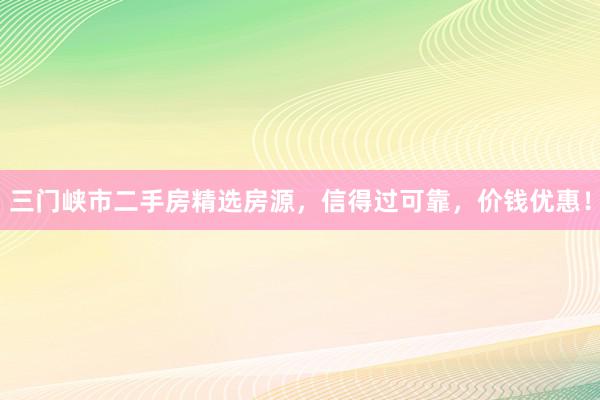 三门峡市二手房精选房源，信得过可靠，价钱优惠！