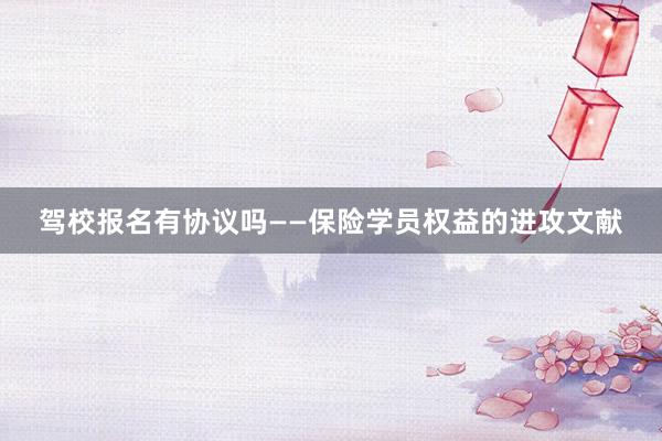 驾校报名有协议吗——保险学员权益的进攻文献