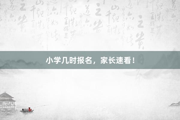 小学几时报名，家长速看！