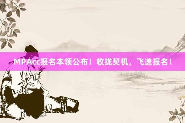 MPAcc报名本领公布！收拢契机，飞速报名！