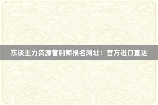 东谈主力资源管制师报名网址：官方进口直达
